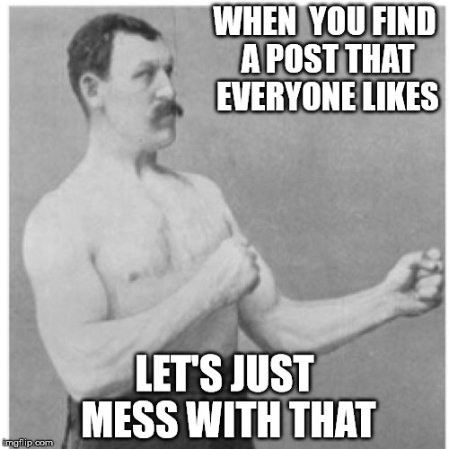 Overly Manly Man Meme | WHEN  YOU FIND A POST THAT EVERYONE LIKES; LET'S JUST MESS WITH THAT | image tagged in memes,overly manly man | made w/ Imgflip meme maker