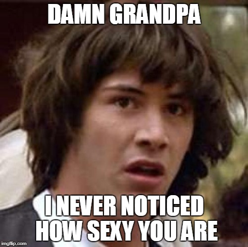 Conspiracy Keanu Meme | DAMN GRANDPA; I NEVER NOTICED HOW SEXY YOU ARE | image tagged in memes,conspiracy keanu | made w/ Imgflip meme maker