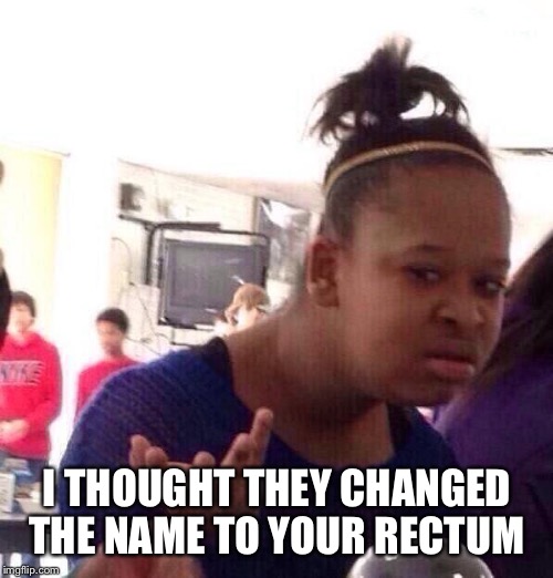 Black Girl Wat Meme | I THOUGHT THEY CHANGED THE NAME TO YOUR RECTUM | image tagged in memes,black girl wat | made w/ Imgflip meme maker