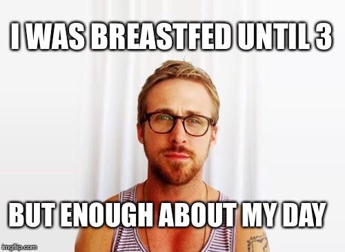 Hey Girl... I was breastfed until 3! |  I WAS BREASTFED UNTIL 3; BUT ENOUGH ABOUT MY DAY | image tagged in ryan gosling hey girl,breastfeeding | made w/ Imgflip meme maker