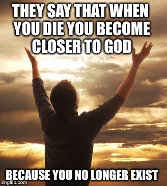 They say thay when you die... | THEY SAY THAT WHEN YOU DIE YOU BECOME CLOSER TO GOD; BECAUSE YOU NO LONGER EXIST | image tagged in thank god | made w/ Imgflip meme maker