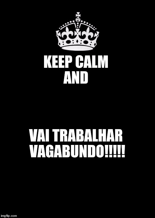 Keep Calm And Carry On Black Meme | KEEP CALM AND; VAI TRABALHAR VAGABUNDO!!!!! | image tagged in memes,keep calm and carry on black | made w/ Imgflip meme maker