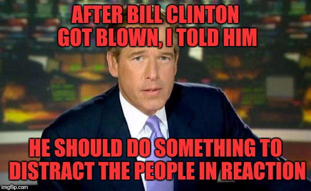 Brian Williams Was There | AFTER BILL CLINTON GOT BLOWN, I TOLD HIM; HE SHOULD DO SOMETHING TO DISTRACT THE PEOPLE IN REACTION | image tagged in memes,brian williams was there | made w/ Imgflip meme maker