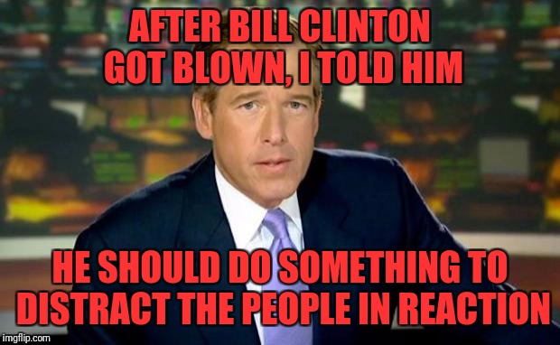 Brian Williams Was There Meme | AFTER BILL CLINTON GOT BLOWN, I TOLD HIM; HE SHOULD DO SOMETHING TO DISTRACT THE PEOPLE IN REACTION | image tagged in memes,brian williams was there | made w/ Imgflip meme maker