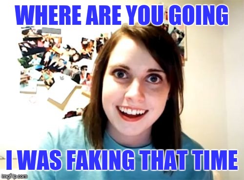 Overly Attached Girlfriend Meme | WHERE ARE YOU GOING; I WAS FAKING THAT TIME | image tagged in memes,overly attached girlfriend | made w/ Imgflip meme maker