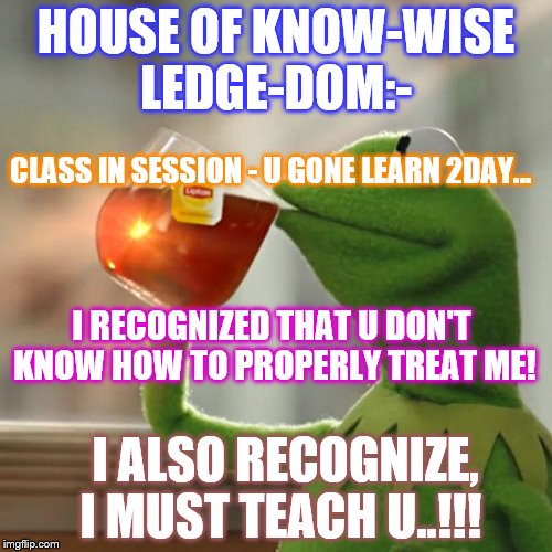 But That's None Of My Business Meme | HOUSE OF KNOW-WISE LEDGE-DOM:-; CLASS IN SESSION - U GONE LEARN 2DAY... I RECOGNIZED THAT U DON'T KNOW HOW TO PROPERLY TREAT ME! I ALSO RECOGNIZE, I MUST TEACH U..!!! | image tagged in memes,but thats none of my business,kermit the frog | made w/ Imgflip meme maker