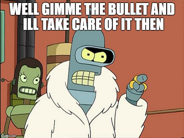 Bendith | WELL GIMME THE BULLET AND ILL TAKE CARE OF IT THEN | image tagged in bendith | made w/ Imgflip meme maker