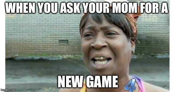 ain't nobody got time for that | WHEN YOU ASK YOUR MOM FOR A; NEW GAME | image tagged in ain't nobody got time for that | made w/ Imgflip meme maker