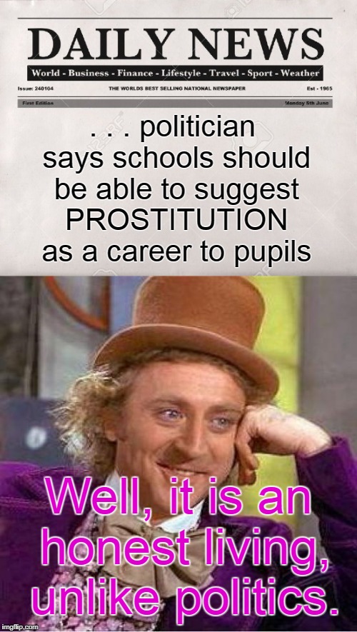 Old news makes for good memes |  . . . politician says schools should be able to suggest PROSTITUTION as a career to pupils; Well, it is an honest living, unlike politics. | image tagged in daily news,willie wonka,politics,politician,prostitute,memes | made w/ Imgflip meme maker