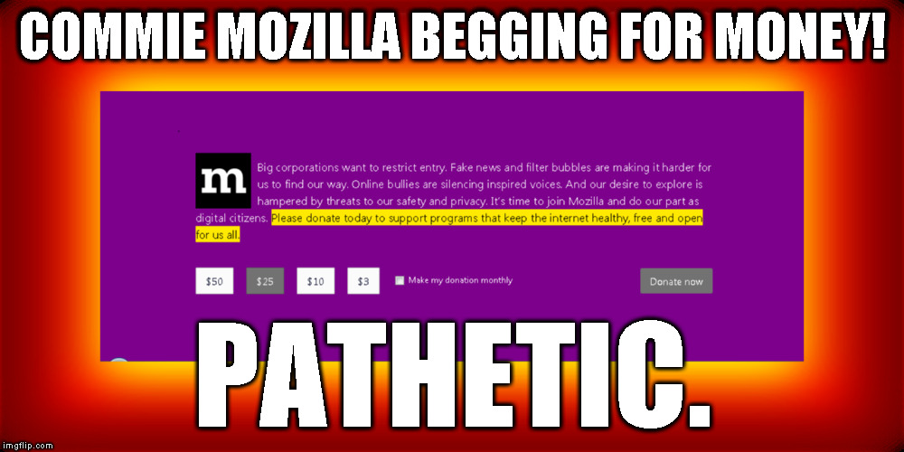 Mozilla begging | COMMIE MOZILLA BEGGING FOR MONEY! PATHETIC. | image tagged in mozilla,commies,sjw mozilla,retarded liberal protesters,commie mozilla | made w/ Imgflip meme maker