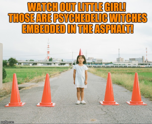 It Looks Like She Might Be Transforming Already | WATCH OUT LITTLE GIRL! THOSE ARE PSYCHEDELIC WITCHES EMBEDDED IN THE ASPHALT! | image tagged in witch,psychedelic | made w/ Imgflip meme maker