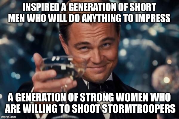 Leonardo Dicaprio Cheers Meme | INSPIRED A GENERATION OF SHORT MEN WHO WILL DO ANYTHING TO IMPRESS A GENERATION OF STRONG WOMEN WHO ARE WILLING TO SHOOT STORMTROOPERS | image tagged in memes,leonardo dicaprio cheers | made w/ Imgflip meme maker