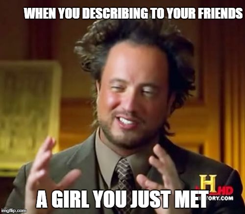 Ancient Aliens | WHEN YOU DESCRIBING TO YOUR FRIENDS; A GIRL YOU JUST MET | image tagged in memes,ancient aliens | made w/ Imgflip meme maker