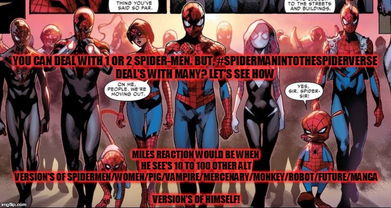 Spider-Man Into The Spider Verse! | YOU CAN DEAL WITH 1 OR 2 SPIDER-MEN. BUT, #SPIDERMANINTOTHESPIDERVERSE DEAL'S WITH MANY? LET'S SEE HOW; MILES REACTION WOULD BE WHEN HE SEE'S 10 TO 100 OTHER ALT VERSION'S OF SPIDERMEN/WOMEN/PIG/VAMPIRE/MERCENARY/MONKEY/ROBOT/FUTURE/MANGA VERSION'S OF HIMSELF! | image tagged in spider-man into spider verse,spiderman,spiderverse,animation,spidermanmovie,milesmorales | made w/ Imgflip meme maker
