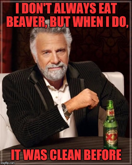 The Most Interesting Man In The World Meme | I DON'T ALWAYS EAT BEAVER, BUT WHEN I DO, IT WAS CLEAN BEFORE | image tagged in memes,the most interesting man in the world | made w/ Imgflip meme maker