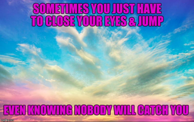 SOMETIMES YOU JUST HAVE TO CLOSE YOUR EYES & JUMP; EVEN KNOWING NOBODY WILL CATCH YOU | image tagged in jump | made w/ Imgflip meme maker