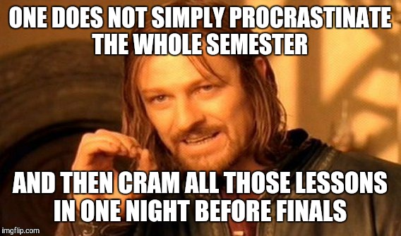 We learned by the time we got to senior year... Some of us learned as early as sophomore year.  | ONE DOES NOT SIMPLY PROCRASTINATE THE WHOLE SEMESTER; AND THEN CRAM ALL THOSE LESSONS IN ONE NIGHT BEFORE FINALS | image tagged in memes,one does not simply | made w/ Imgflip meme maker