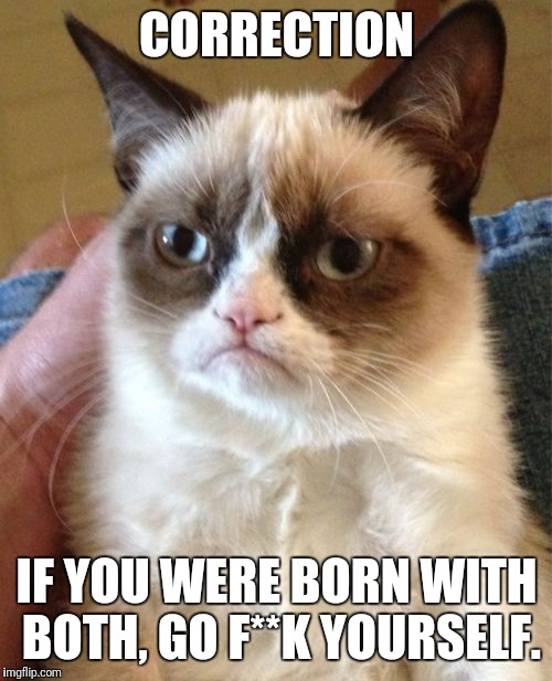 Grumpy Cat Meme | CORRECTION IF YOU WERE BORN WITH BOTH, GO F**K YOURSELF. | image tagged in memes,grumpy cat | made w/ Imgflip meme maker