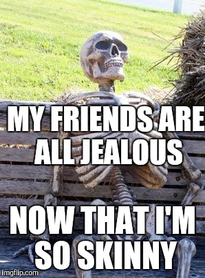 Waiting Skeleton Meme | MY FRIENDS ARE ALL JEALOUS NOW THAT I'M SO SKINNY | image tagged in memes,waiting skeleton | made w/ Imgflip meme maker