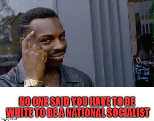 No one said | NO ONE SAID YOU HAVE TO BE WHITE TO BE A NATIONAL SOCIALIST | image tagged in thinking black guy,funny | made w/ Imgflip meme maker