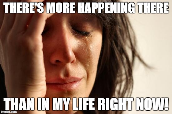 First World Problems Meme | THERE'S MORE HAPPENING THERE THAN IN MY LIFE RIGHT NOW! | image tagged in memes,first world problems | made w/ Imgflip meme maker