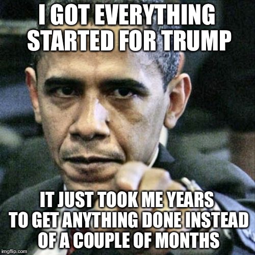 Pissed Off Obama | I GOT EVERYTHING STARTED FOR TRUMP; IT JUST TOOK ME YEARS TO GET ANYTHING DONE INSTEAD OF A COUPLE OF MONTHS | image tagged in memes,pissed off obama | made w/ Imgflip meme maker
