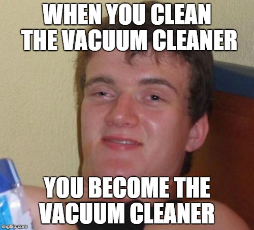 10 Guy Meme | WHEN YOU CLEAN THE VACUUM CLEANER; YOU BECOME THE VACUUM CLEANER | image tagged in memes,10 guy | made w/ Imgflip meme maker