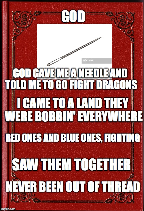Killing with KINDNESS ; UNITY of the SPIRIT of GOD | GOD; GOD GAVE ME A NEEDLE AND TOLD ME TO GO FIGHT DRAGONS; I CAME TO A LAND THEY WERE BOBBIN' EVERYWHERE; RED ONES AND BLUE ONES, FIGHTING; SAW THEM TOGETHER; NEVER BEEN OUT OF THREAD | image tagged in blank book,yahuah,yahusha,memes,scripture,love | made w/ Imgflip meme maker