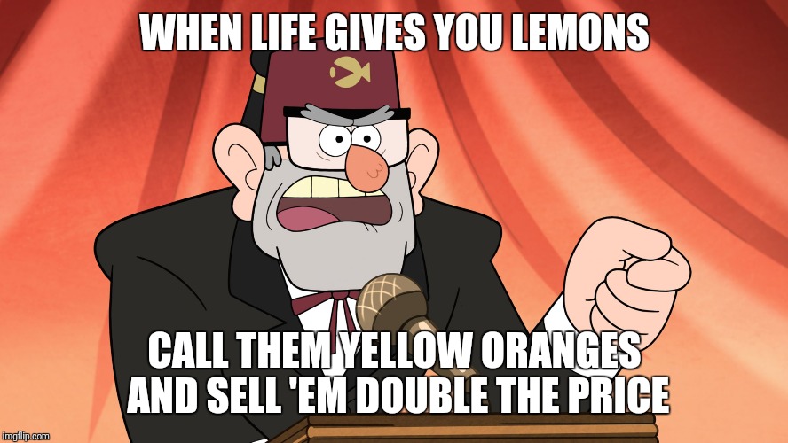 Gravity Falls: Stan's stump speech | WHEN LIFE GIVES YOU LEMONS; CALL THEM YELLOW ORANGES AND SELL 'EM DOUBLE THE PRICE | image tagged in gravity falls stan's stump speech | made w/ Imgflip meme maker