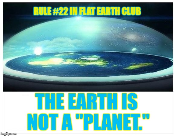 The Earth is not a "planet." | RULE #22 IN FLAT EARTH CLUB; THE EARTH IS NOT A "PLANET." | image tagged in flat earth dome,flat earth,not a planet,earth,rule 22,flat earth club | made w/ Imgflip meme maker