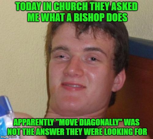 Maybe they should be more specific... | TODAY IN CHURCH THEY ASKED ME WHAT A BISHOP DOES; APPARENTLY "MOVE DIAGONALLY" WAS NOT THE ANSWER THEY WERE LOOKING FOR | image tagged in memes,10 guy,church,chess,funny,stoned | made w/ Imgflip meme maker