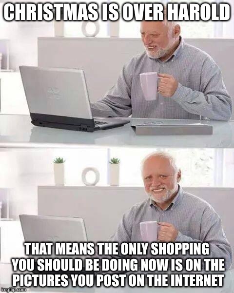 Hide the Pain Harold Meme | CHRISTMAS IS OVER HAROLD; THAT MEANS THE ONLY SHOPPING YOU SHOULD BE DOING NOW IS ON THE PICTURES YOU POST ON THE INTERNET | image tagged in memes,hide the pain harold | made w/ Imgflip meme maker