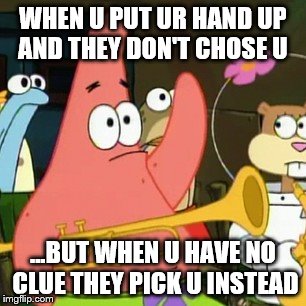No Patrick Meme | WHEN U PUT UR HAND UP AND THEY DON'T CHOSE U; ...BUT WHEN U HAVE NO CLUE THEY PICK U INSTEAD | image tagged in memes,no patrick | made w/ Imgflip meme maker