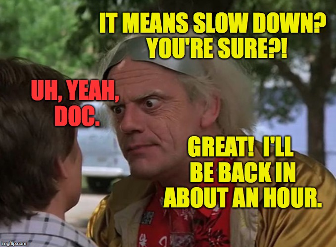 IT MEANS SLOW DOWN?  YOU'RE SURE?! GREAT!  I'LL BE BACK IN ABOUT AN HOUR. UH, YEAH, DOC. | made w/ Imgflip meme maker