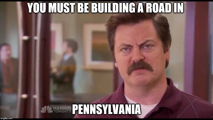 YOU MUST BE BUILDING A ROAD IN PENNSYLVANIA | made w/ Imgflip meme maker