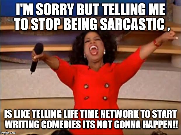 Oprah You Get A | I'M SORRY BUT TELLING ME TO STOP BEING SARCASTIC , IS LIKE TELLING LIFE TIME NETWORK TO START WRITING COMEDIES ITS NOT GONNA HAPPEN!! | image tagged in memes,oprah you get a | made w/ Imgflip meme maker