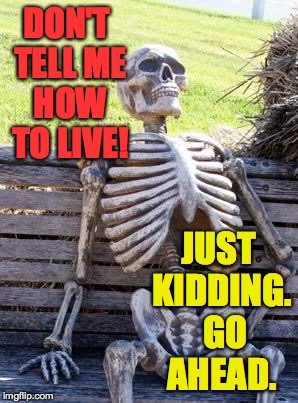 Waiting Skeleton Meme | DON'T TELL ME HOW TO LIVE! JUST KIDDING.  GO AHEAD. | image tagged in memes,waiting skeleton | made w/ Imgflip meme maker