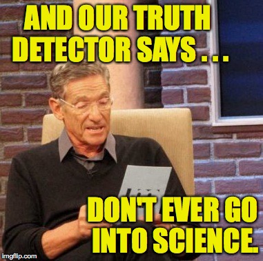 Maury Lie Detector Meme | AND OUR TRUTH DETECTOR SAYS . . . DON'T EVER GO INTO SCIENCE. | image tagged in memes,maury lie detector | made w/ Imgflip meme maker