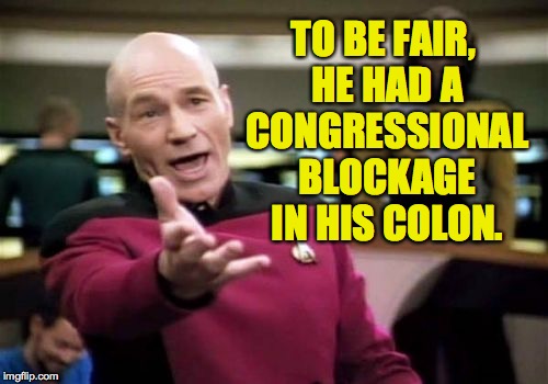 Picard Wtf Meme | TO BE FAIR, HE HAD A CONGRESSIONAL BLOCKAGE IN HIS COLON. | image tagged in memes,picard wtf | made w/ Imgflip meme maker