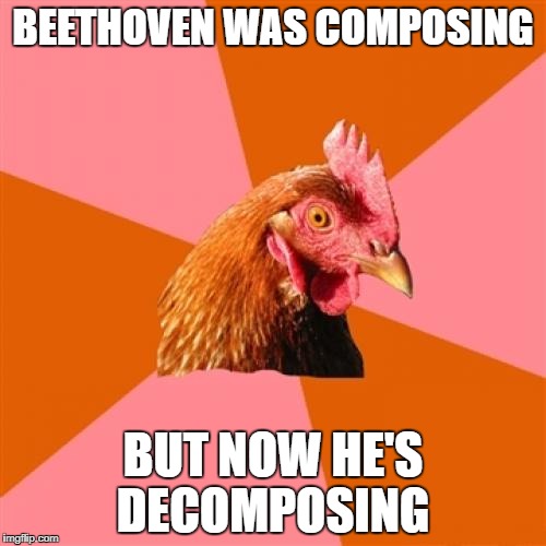 Anti Joke Chicken | BEETHOVEN WAS COMPOSING; BUT NOW HE'S DECOMPOSING | image tagged in memes,anti joke chicken | made w/ Imgflip meme maker