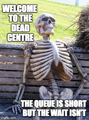 Waiting Skeleton Meme | WELCOME TO THE DEAD CENTRE THE QUEUE IS SHORT BUT THE WAIT ISN'T | image tagged in memes,waiting skeleton | made w/ Imgflip meme maker