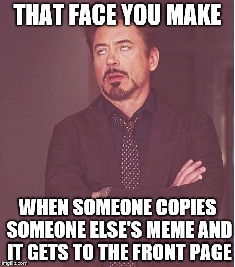 Face You Make Robert Downey Jr Meme | THAT FACE YOU MAKE; WHEN SOMEONE COPIES SOMEONE ELSE'S MEME AND IT GETS TO THE FRONT PAGE | image tagged in memes,face you make robert downey jr | made w/ Imgflip meme maker