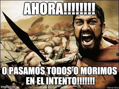 Spartan Leonidas | AHORA!!!!!!!! O PASAMOS TODOS O MORIMOS EN EL INTENTO!!!!!!! | image tagged in spartan leonidas | made w/ Imgflip meme maker