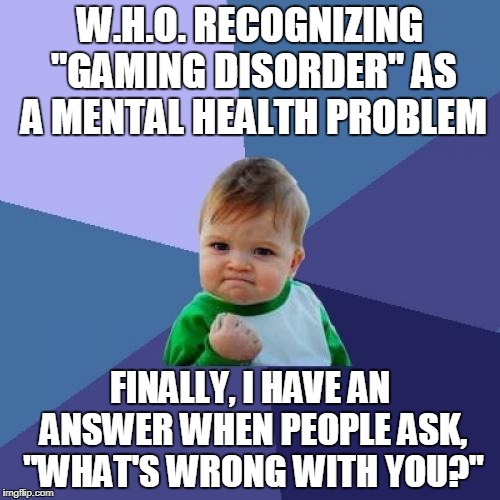 Do I need to get a life?  No.  I HAVE EXTRA LIVES. | W.H.O. RECOGNIZING "GAMING DISORDER" AS A MENTAL HEALTH PROBLEM; FINALLY, I HAVE AN ANSWER WHEN PEOPLE ASK, "WHAT'S WRONG WITH YOU?" | image tagged in memes,success kid | made w/ Imgflip meme maker