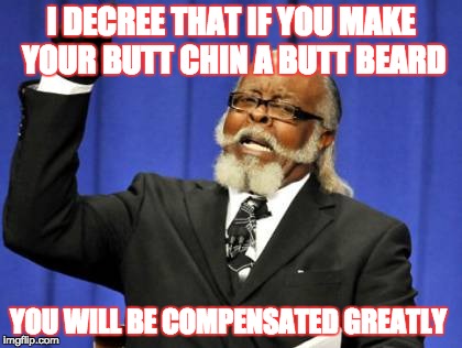 BUTT BEARD UNTO BUTT CHIN | I DECREE THAT IF YOU MAKE YOUR BUTT CHIN A BUTT BEARD; YOU WILL BE COMPENSATED GREATLY | image tagged in memes,to damn high,butt chin,butt beard,compensation,make it rain | made w/ Imgflip meme maker