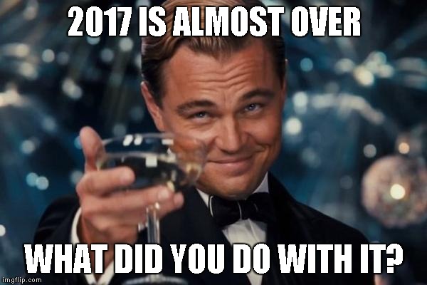 Leonardo Dicaprio Cheers | 2017 IS ALMOST OVER; WHAT DID YOU DO WITH IT? | image tagged in memes,leonardo dicaprio cheers | made w/ Imgflip meme maker