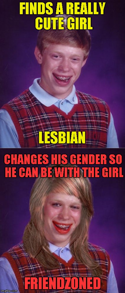 And his parents abandoned him on top of that! | FINDS A REALLY CUTE GIRL; LESBIAN; CHANGES HIS GENDER SO HE CAN BE WITH THE GIRL; FRIENDZONED | image tagged in memes,friendzoned,transgender,lesbian,bad luck brian,powermetalhead | made w/ Imgflip meme maker