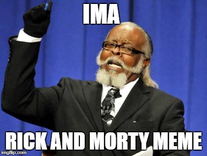 Too Damn High | IMA; RICK AND MORTY MEME | image tagged in memes,too damn high | made w/ Imgflip meme maker