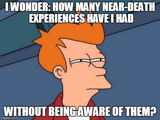 Didja ever? | I WONDER: HOW MANY NEAR-DEATH EXPERIENCES HAVE I HAD; WITHOUT BEING AWARE OF THEM? | image tagged in memes,futurama fry | made w/ Imgflip meme maker
