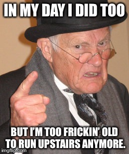 Back In My Day Meme | IN MY DAY I DID TOO BUT I’M TOO FRICKIN’ OLD TO RUN UPSTAIRS ANYMORE. | image tagged in memes,back in my day | made w/ Imgflip meme maker